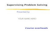 Supervising Problem Solving Course overheads Presented by YOUR NAME HERE!