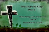 “Worship the King” Part 5 “Becoming Like Him in His Death” Matthew 27:27-44.