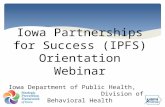 Iowa Partnerships for Success (IPFS) Orientation Webinar Iowa Department of Public Health, Division of Behavioral Health.