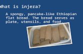 A spongy, pancake-like Ethiopian flat bread. The bread serves as plate, utensils, and food. What is injera ?