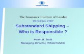 The Insurance Institute of London 19 October 2007 Substandard Shipping – Who is Responsible ? Peter M. Swift Managing Director, INTERTANKO.
