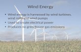 Wind Energy Wind energy is harnessed by wind turbines, wind mills and wind pumps Used to create electrical power Produces no greenhouse gas emissions.