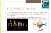 1.3 Atomic Theory  Greek philosophers believed that matter was made of atomos that were the smallest pieces of matter.  Aristotle believed matter was.