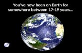 You’ve now been on Earth for somewhere between 17-19 years…