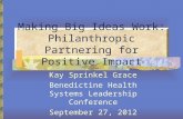 Making Big Ideas Work: Philanthropic Partnering for Positive Impact Kay Sprinkel Grace Benedictine Health Systems Leadership Conference September 27, 2012.