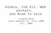 Globus, CoG Kit, Web portals, and Road to Grid Fugang Wang Grid Seminar II, Fall 2008 Oct. 2008.