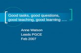 Good tasks, good questions, good teaching, good learning …. Anne Watson Leeds PGCE Feb 2007.