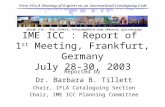 IME ICC : Report of 1 st Meeting, Frankfurt, Germany July 28-30, 2003 Reported by Dr. Barbara B. Tillett Chair, IFLA Cataloguing Section Chair, IME ICC.