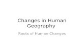 Changes in Human Geography Roots of Human Changes.