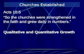 Churches Established Acts 16:5 So the churches were strengthened in the faith and grew daily in numbers. Qualitative and Quantitative Growth.