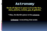 Astronomy Study of objects in space such as the Sun, stars, planets, comets, gas,  galaxies. *Also, the Earths place in the universe. Universe = everything.