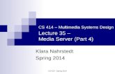 CS 414 - Spring 2014 CS 414  Multimedia Systems Design Lecture 35  Media Server (Part 4) Klara Nahrstedt Spring 2014.