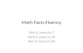 Math Facts Fluency Part 1: sums to 7 Part 2: sums to 10 Part 3: sums to 20.