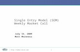 1 Single Entry Model (SEM) Weekly Market Call July 16, 2009 Matt Mereness.