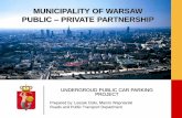 MUNICIPALITY OF WARSAW PUBLIC PRIVATE PARTNERSHIP … · MUNICIPALITY OF WARSAW PUBLIC – PRIVATE PARTNERSHIP UNDERGROUD PUBLIC CAR PARKING PROJECT Prepared by: Leszek Cisło, Marcin