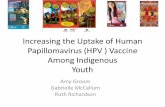 Increasing the Uptake of Human Papillomavirus (HPV ... the Uptake of Human Papillomavirus (HPV ) Vaccine Among Indigenous Youth Amy Groom Gabrielle McCallum Ruth Richardson Faculty/Presenter