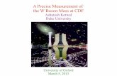 A Precise Measurement of the W Boson Mass at CDF Precise Measurement of the W Boson Mass at CDF Ashutosh Kotwal Duke University For the CDF Collaboration University of Oxford March