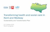 Sustainability and Transformation Plan - Kent and … · Transforming health and social care in Kent and Medway Sustainability and Transformation Plan 21st October 2016 Work in progress