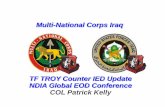 Multi-National Corps Iraq Corps Iraq TF TROY Counter IED Update NDIA Global EOD Conference COL Patrick Kelly Points of Emphasis • Criticality of forensics process, specifically biometric