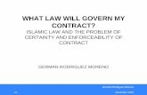 WHAT LAW WILL GOVERN MY CONTRACT - ... WHAT LAW WILL GOVERN MY CONTRACT? ISLAMIC LAW AND THE PROBLEM OF CERTAINTY AND ENFORCEABILITY OF CONTRACT GERMAN RODRIGUEZ MORENO Germán Rodriguez