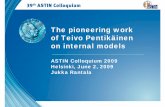 The pioneering work of Teivo Pentikäinen on internal models · The pioneering work of Teivo Pentikäinen on internal models ASTIN Colloquium 2009 Helsinki, June 2, 2009 Jukka Rantala.