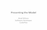 Presenting the Model - Brad Wilson · Presenting the Model Brad Wilson Software Developer CodePlex. Complex UI can be hard to develop test-first. Developers want as much testable