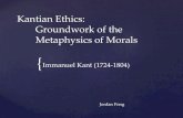 Kantian Ethics: Groundwork of the Metaphysics of Groundwork of the Metaphysics of Morals Immanuel Kant (1724-1804) Jordan Fong Utilitarianism claims that the morality of an act stems