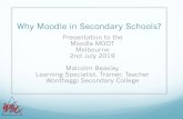 Why Moodle in Secondary Schools?€¦ · Moodle as the glue Login every lesson Instruction on the use of Moodle What the icons mean What a course is rather than just clicking the