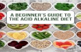 A Beginner’s Guide to the Acid Alkaline Diet · 2019-08-13 · A BEGINNER’S GUIDE TO THE ACID ALKALINE DIET In order to understand the nature and value of the Acid Alkaline Diet,