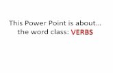 This Power Point is about… the word class: VERBS · You are learning about… VERBS ^WORD CLASS means describing the types of word in a sentence . Look at this example: Each word
