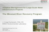 The Missouri River Recovery Program...Adaptive Management for Large-Scale Water Infrastructure Projects The Missouri River Recovery Program J. Craig Fischenich, PhD, PE ERDC Environmental
