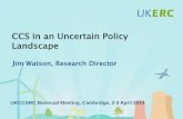 CCS in an Uncertain Policy LandscapeCCS in an Uncertain Policy Landscape Jim Watson, Research Director UKCCSRC Biannual Meeting, Cambridge, 2 -3 April 2014 Uncertain political context