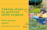 Taking steps to prevent child neglect · child neglect Ruth Gardner NSPCC Campaign Launch 2016 1 . what is neglect? 1.36 Neglect is the persistent failure to meet a child’s basic
