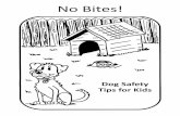 No Bites! - datcp.wi.gov · Dog Safety Tips for Kids. ... The following tips will help keep your children and other family members safe around dogs. Be sure to practice these tips