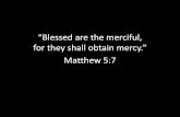 “Blessed are the merciful, for they shall obtain mercy.” Matthew 5:7 · Mercy Blessed (makários) are (who) the merciful (those who show compassion, to be benevolent in both thoughts