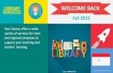 LIBRARY WELCOME BACK Fall 2015 · WELCOME BACK Fall 2015 LIBRARY SERVICES Your Library offers a wide variety of services for main ... the curriculum •To build support network for