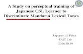 A Study on perceptual training of Japanese CSL Learner to ... Japanese CSL Learner to Discriminate Mandarin Lexical Tones Reporter: Li Feiya SAIT Lab 2016.10.19. Outline 2016/10/15