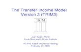 The Transfer Income Model Version 3 (TRIM3)The Transfer Income Model Version 3 (TRIM3) Joan Turek, ASPE Linda Giannarelli, Urban Institute NCVHS Health Insurance Meeting February 27,