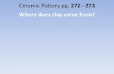 Ceramic Pottery pg. 272 - 273 Where does clay come from? · Ceramic Pottery pg. 272 - 273 Where does clay come from? •Clay comes from the ground, usually in areas where streams
