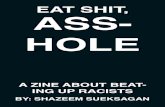 EAT SHIT, ASS- HOLE · 2021. 2. 1. · eat shit, ass-hole a zine about beat-ing up racists by: shazeem sueksagan. the purpose of this zine is to educate about a few hate crimes that