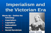 Imperialism and the Victorian Era Warm Up â€“ Define the following: 1.Imperialism 2.Capitalism 3.Nationalism 4.Racism 5.Social Darwinism Queen Victoria