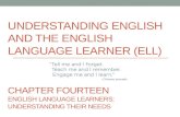 UNDERSTANDING ENGLISH AND THE ENGLISH LANGUAGE LEARNER (ELL) CHAPTER FOURTEEN ENGLISH LANGUAGE LEARNERS: UNDERSTANDING THEIR NEEDS