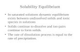 Solubility Equilibrium In saturated solutions dynamic equilibrium exists between undissolved solids and ionic species in solutions Solids continue to dissolve