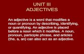 UNIT III ADJECTIVES An adjective is a word that modifies a noun or pronoun by describing, identifying, or quantifying. An adjective is placed before a