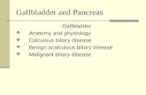 Gallbladder and Pancreas Gallbladder ï¶ Anatomy and physiology ï¶ Calculous biliary disease ï¶ Benign acalculous biliary disease ï¶ Malignant biliary disease