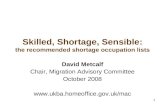 1 Skilled, Shortage, Sensible: the recommended shortage occupation lists David Metcalf Chair, Migration Advisory Committee October 2008