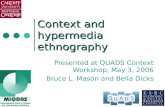 Context and hypermedia ethnography Presented at QUADS Context Workshop, May 3, 2006 Bruce L. Mason and Bella Dicks