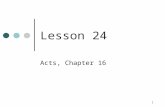 1 Lesson 24 Acts, Chapter 16. 2 Time Frame (Acts 16) Paul’s second missionary journey, covered in Acts 15:40 – Acts 14:18:22 Second missionary journey